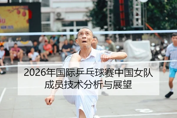 2026年国际乒乓球赛中国女队成员技术分析与展望