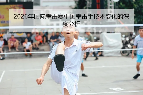 2026年国际拳击赛中国拳击手技术变化的深度分析