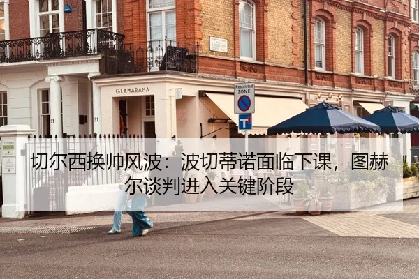 切尔西换帅风波：波切蒂诺面临下课，图赫尔谈判进入关键阶段