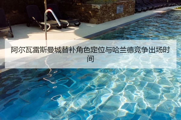 阿尔瓦雷斯曼城替补角色定位与哈兰德竞争出场时间