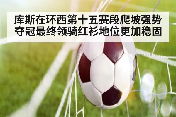 库斯在环西第十五赛段爬坡强势夺冠最终领骑红衫地位更加稳固