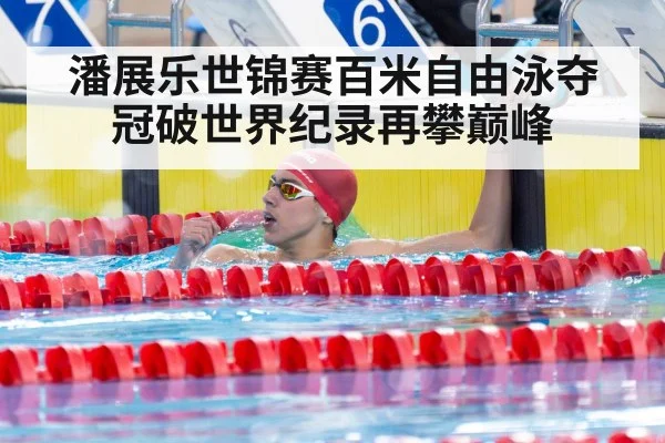 潘展乐世锦赛百米自由泳夺冠破世界纪录再攀巅峰