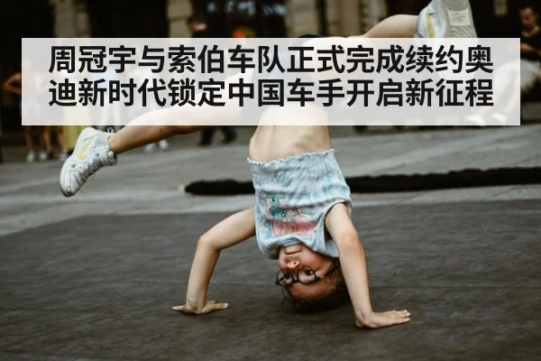 周冠宇与索伯车队正式完成续约奥迪新时代锁定中国车手开启新征程