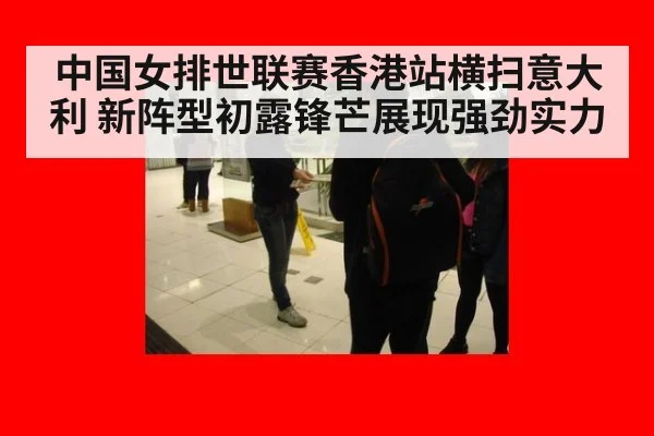 中国女排世联赛香港站横扫意大利 新阵型初露锋芒展现强劲实力