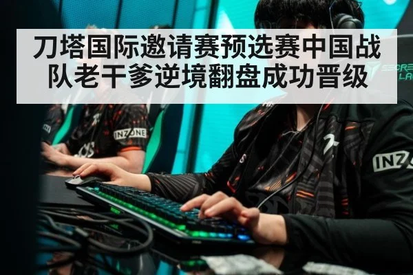 刀塔国际邀请赛预选赛中国战队老干爹逆境翻盘成功晋级