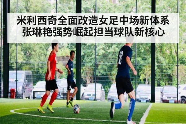 米利西奇全面改造女足中场新体系 张琳艳强势崛起担当球队新核心