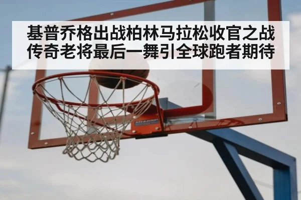 基普乔格出战柏林马拉松收官之战 传奇老将最后一舞引全球跑者期待